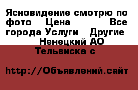 Ясновидение смотрю по фото  › Цена ­ 2 000 - Все города Услуги » Другие   . Ненецкий АО,Тельвиска с.